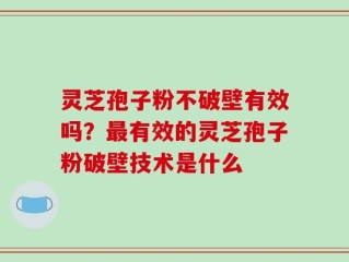 灵芝孢子粉不破壁有效吗？最有效的灵芝孢子粉破壁技术是什么