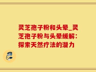 灵芝孢子粉和头晕_灵芝孢子粉与头晕缓解：探索天然疗法的潜力
