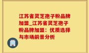 江苏省灵芝孢子粉品牌加盟_江苏省灵芝孢子粉品牌加盟：优质选择与市场前景分析
