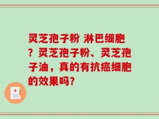 灵芝孢子粉 淋巴细胞？灵芝孢子粉、灵芝孢子油，真的有抗癌细胞的效果吗？