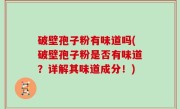 破壁孢子粉有味道吗(破壁孢子粉是否有味道？详解其味道成分！)