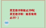 灵芝孢子粉能止汗吗(灵芝孢子粉：能否有效止汗？)