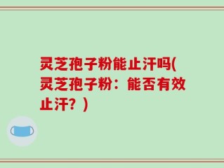 灵芝孢子粉能止汗吗(灵芝孢子粉：能否有效止汗？)