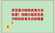 灵芝孢子粉的食用方法及量？详细介绍灵芝孢子粉的食用方式和用量？