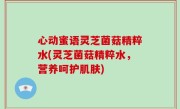 心动蜜语灵芝菌菇精粹水(灵芝菌菇精粹水，营养呵护肌肤)
