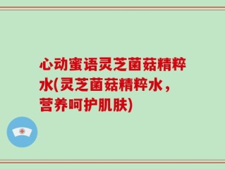 心动蜜语灵芝菌菇精粹水(灵芝菌菇精粹水，营养呵护肌肤)