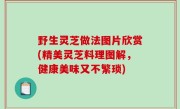 野生灵芝做法图片欣赏(精美灵芝料理图解，健康美味又不繁琐)