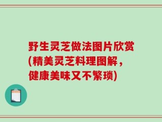 野生灵芝做法图片欣赏(精美灵芝料理图解，健康美味又不繁琐)