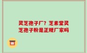 灵芝孢子厂？芝素堂灵芝孢子粉是正规厂家吗