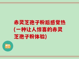 赤灵芝孢子粉后感觉热(一种让人惊喜的赤灵芝孢子粉体验)