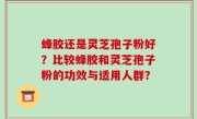 蜂胶还是灵芝孢子粉好？比较蜂胶和灵芝孢子粉的功效与适用人群？