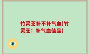 竹灵芝补不补气血(竹灵芝：补气血佳品)