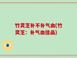 竹灵芝补不补气血(竹灵芝：补气血佳品)
