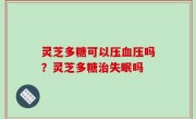 灵芝多糖可以压血压吗？灵芝多糖治失眠吗