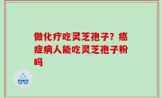 做化疗吃灵芝孢子？癌症病人能吃灵芝孢子粉吗