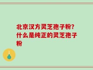 北京汉方灵芝孢子粉？什么是纯正的灵芝孢子粉