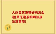 人吃灵芝泡茶好吗怎么泡(灵芝泡茶的喝法及注意事项)