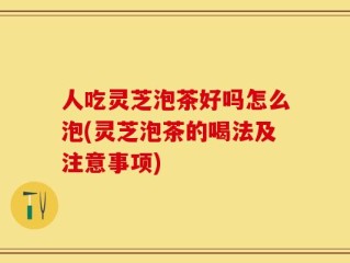 人吃灵芝泡茶好吗怎么泡(灵芝泡茶的喝法及注意事项)