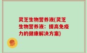 灵芝生物营养液(灵芝生物营养液：提高免疫力的健康解决方案)