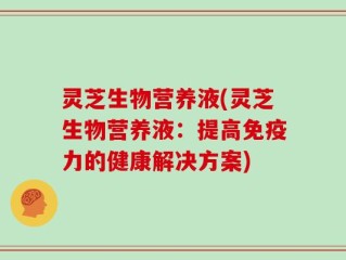 灵芝生物营养液(灵芝生物营养液：提高免疫力的健康解决方案)