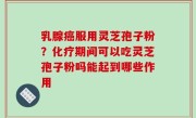 乳腺癌服用灵芝孢子粉？化疗期间可以吃灵芝孢子粉吗能起到哪些作用