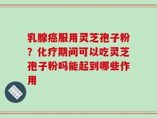 乳腺癌服用灵芝孢子粉？化疗期间可以吃灵芝孢子粉吗能起到哪些作用
