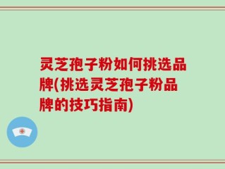 灵芝孢子粉如何挑选品牌(挑选灵芝孢子粉品牌的技巧指南)