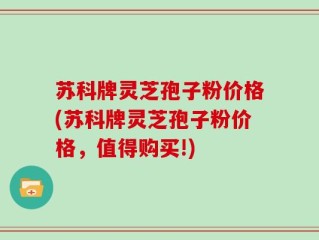 苏科牌灵芝孢子粉价格(苏科牌灵芝孢子粉价格，值得购买!)