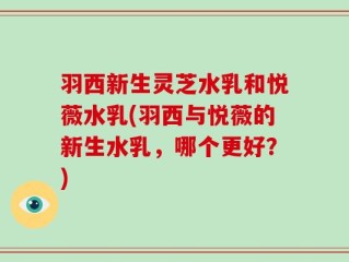 羽西新生灵芝水乳和悦薇水乳(羽西与悦薇的新生水乳，哪个更好？)
