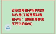 百草益寿孢子粉的功效与作用(了解百草益寿孢子粉：健康的身体离不开它的功效)