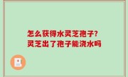 怎么获得水灵芝孢子？灵芝出了孢子能浇水吗