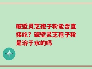 破壁灵芝孢子粉能否直接吃？破壁灵芝孢子粉是溶于水的吗