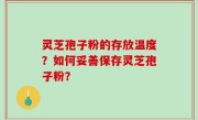 灵芝孢子粉的存放温度？如何妥善保存灵芝孢子粉？