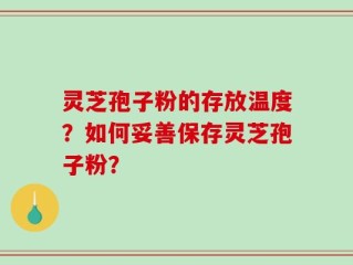 灵芝孢子粉的存放温度？如何妥善保存灵芝孢子粉？