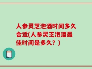 人参灵芝泡酒时间多久合适(人参灵芝泡酒最佳时间是多久？)