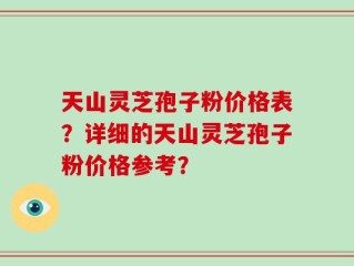 天山灵芝孢子粉价格表？详细的天山灵芝孢子粉价格参考？