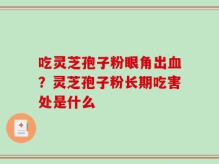 吃灵芝孢子粉眼角出血？灵芝孢子粉长期吃害处是什么
