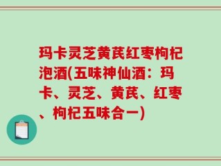 玛卡灵芝黄芪红枣枸杞泡酒(五味神仙酒：玛卡、灵芝、黄芪、红枣、枸杞五味合一)