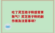 吃了灵芝孢子粉感觉胃胀气？灵芝孢子粉的副作用及注意事项？
