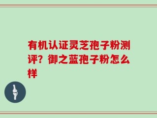 有机认证灵芝孢子粉测评？御之蓝孢子粉怎么样