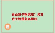 白山孢子粉灵芝？灵芝孢子粉是怎么样的