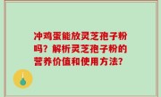 冲鸡蛋能放灵芝孢子粉吗？解析灵芝孢子粉的营养价值和使用方法？