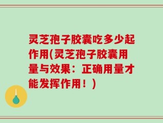 灵芝孢子胶囊吃多少起作用(灵芝孢子胶囊用量与效果：正确用量才能发挥作用！)