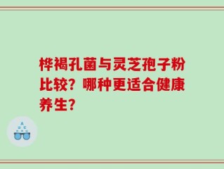 桦褐孔菌与灵芝孢子粉比较？哪种更适合健康养生？