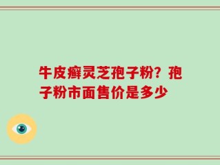 牛皮癣灵芝孢子粉？孢子粉市面售价是多少