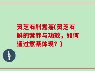 灵芝石斛煮茶(灵芝石斛的营养与功效，如何通过煮茶体现？)