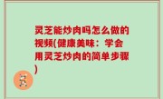 灵芝能炒肉吗怎么做的视频(健康美味：学会用灵芝炒肉的简单步骤)