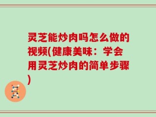 灵芝能炒肉吗怎么做的视频(健康美味：学会用灵芝炒肉的简单步骤)