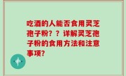 吃酒的人能否食用灵芝孢子粉？？详解灵芝孢子粉的食用方法和注意事项？