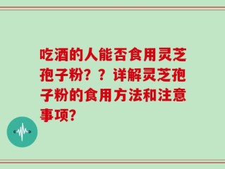 吃酒的人能否食用灵芝孢子粉？？详解灵芝孢子粉的食用方法和注意事项？